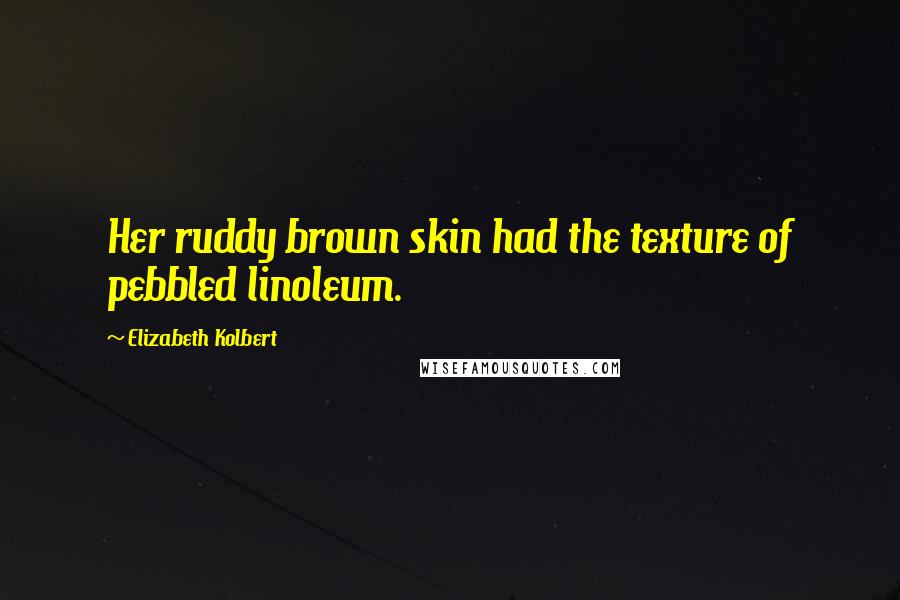 Elizabeth Kolbert Quotes: Her ruddy brown skin had the texture of pebbled linoleum.