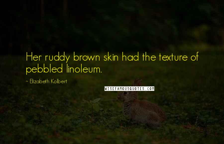 Elizabeth Kolbert Quotes: Her ruddy brown skin had the texture of pebbled linoleum.