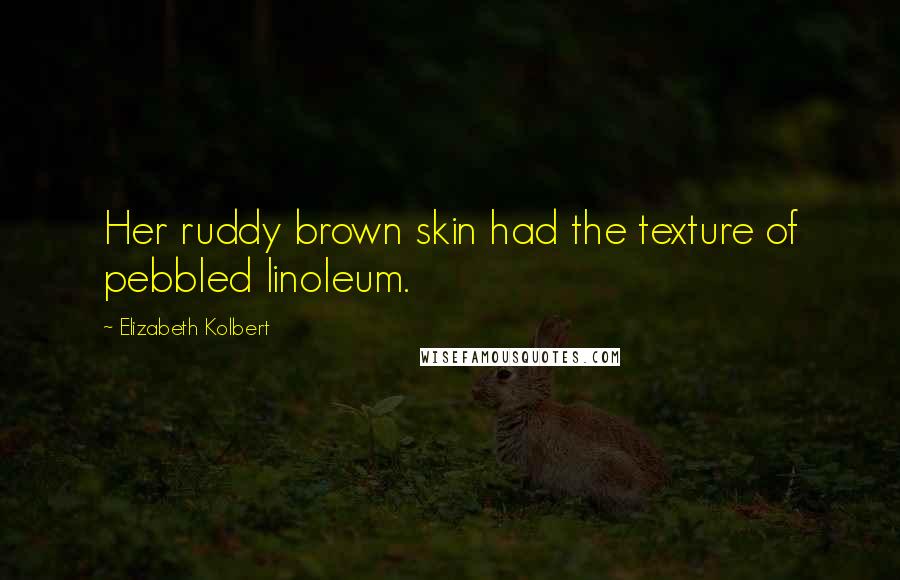 Elizabeth Kolbert Quotes: Her ruddy brown skin had the texture of pebbled linoleum.