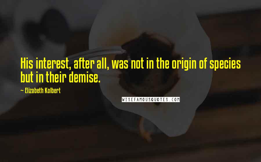 Elizabeth Kolbert Quotes: His interest, after all, was not in the origin of species but in their demise.