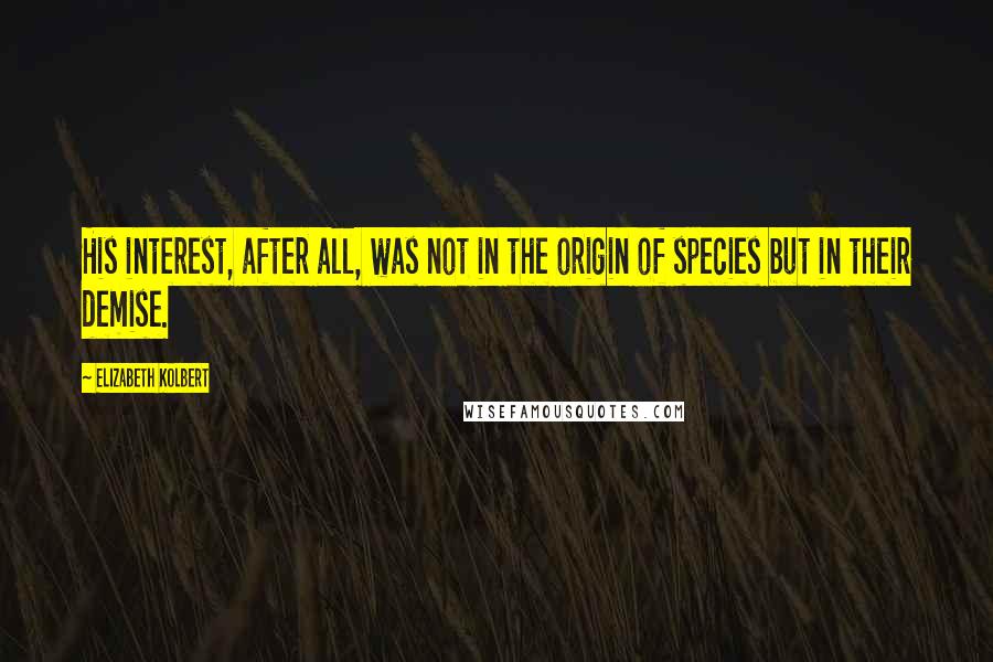 Elizabeth Kolbert Quotes: His interest, after all, was not in the origin of species but in their demise.
