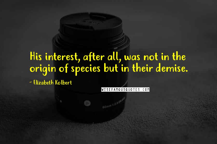 Elizabeth Kolbert Quotes: His interest, after all, was not in the origin of species but in their demise.