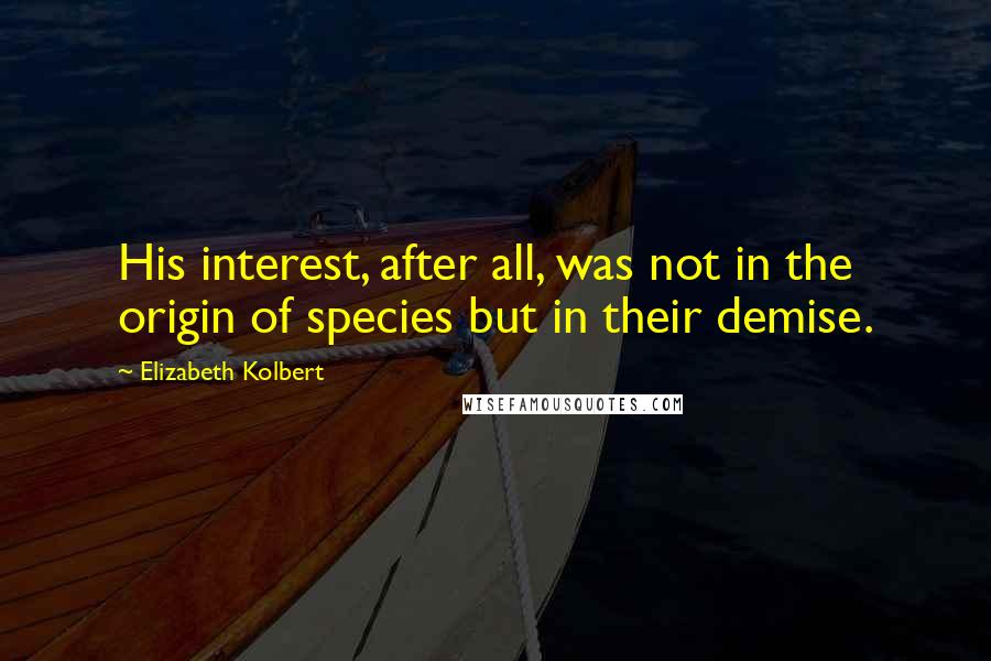 Elizabeth Kolbert Quotes: His interest, after all, was not in the origin of species but in their demise.