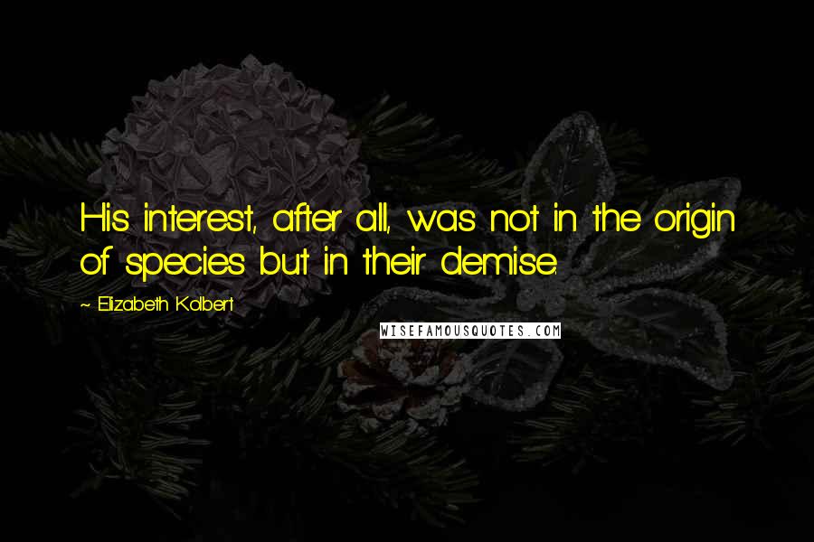 Elizabeth Kolbert Quotes: His interest, after all, was not in the origin of species but in their demise.