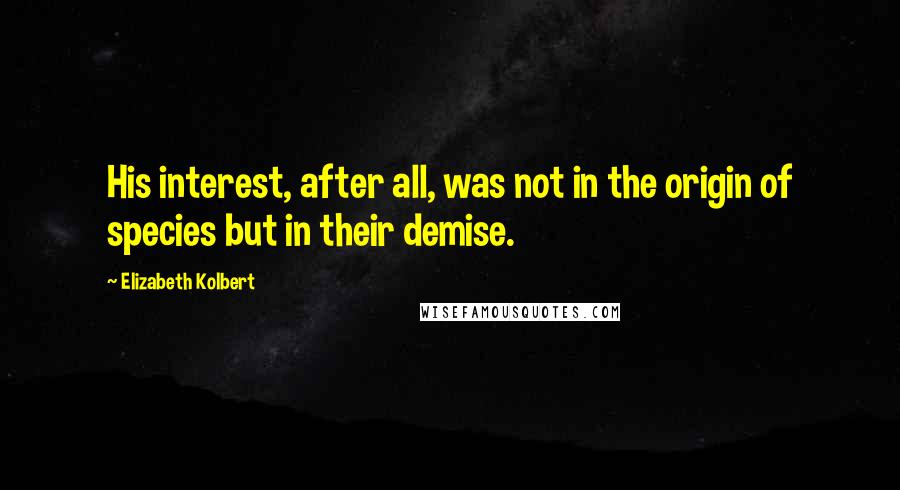 Elizabeth Kolbert Quotes: His interest, after all, was not in the origin of species but in their demise.