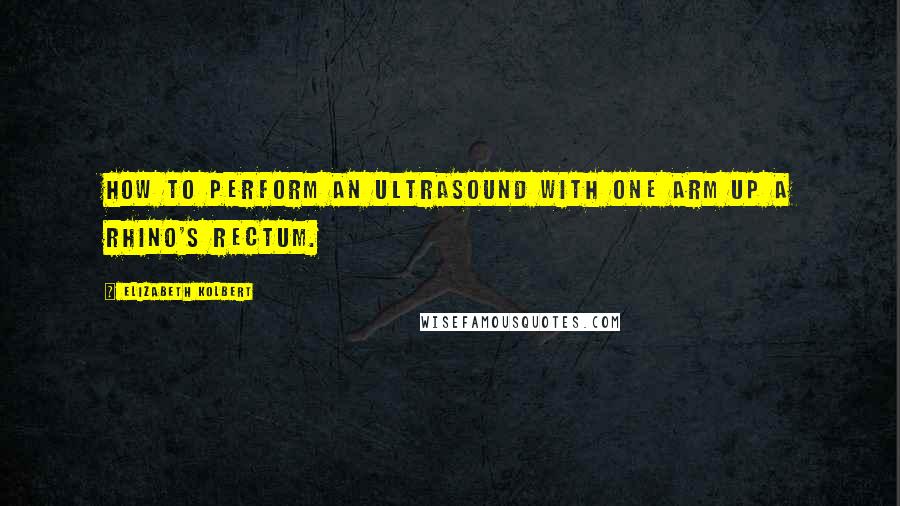 Elizabeth Kolbert Quotes: How to perform an ultrasound with one arm up a rhino's rectum.