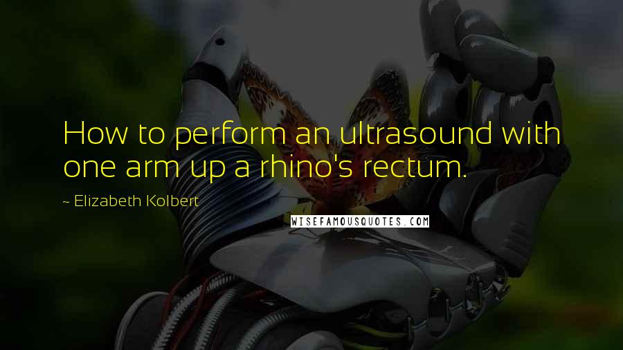 Elizabeth Kolbert Quotes: How to perform an ultrasound with one arm up a rhino's rectum.
