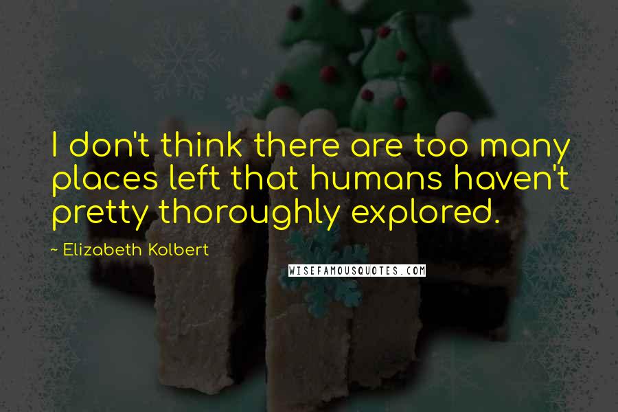 Elizabeth Kolbert Quotes: I don't think there are too many places left that humans haven't pretty thoroughly explored.