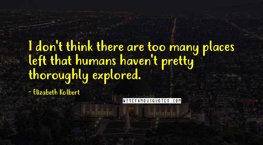 Elizabeth Kolbert Quotes: I don't think there are too many places left that humans haven't pretty thoroughly explored.