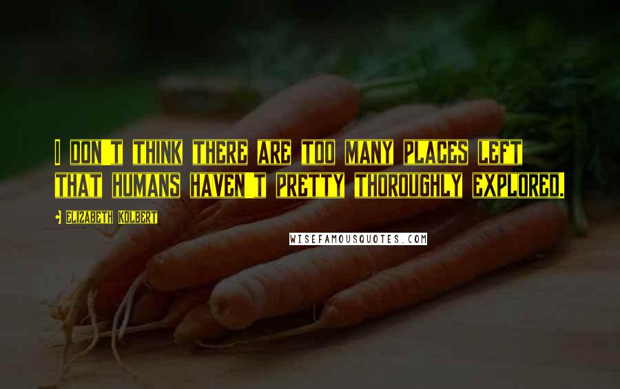 Elizabeth Kolbert Quotes: I don't think there are too many places left that humans haven't pretty thoroughly explored.