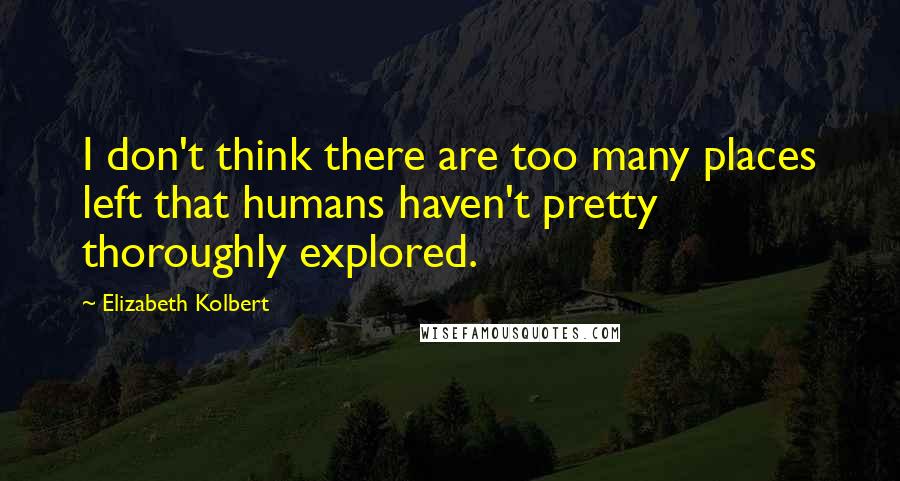 Elizabeth Kolbert Quotes: I don't think there are too many places left that humans haven't pretty thoroughly explored.