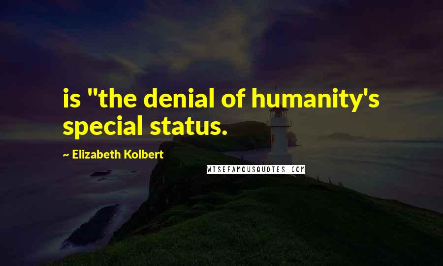 Elizabeth Kolbert Quotes: is "the denial of humanity's special status.
