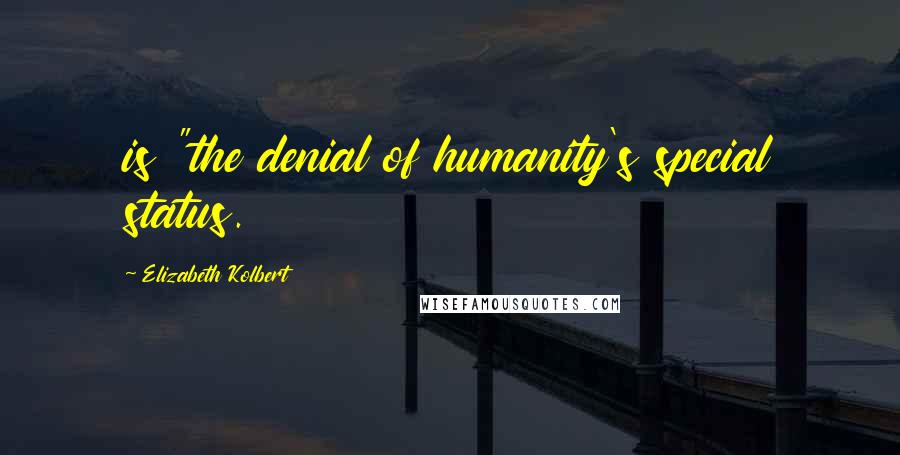Elizabeth Kolbert Quotes: is "the denial of humanity's special status.