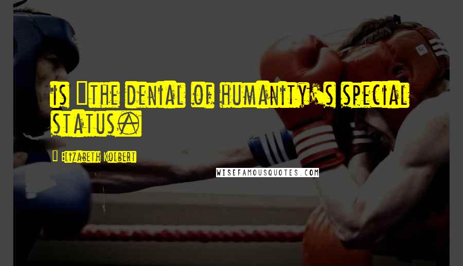 Elizabeth Kolbert Quotes: is "the denial of humanity's special status.