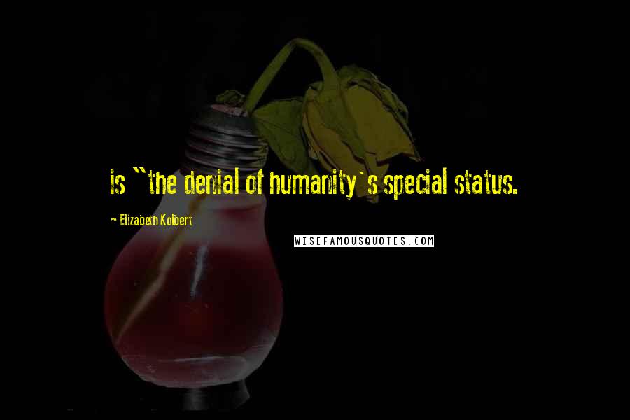 Elizabeth Kolbert Quotes: is "the denial of humanity's special status.