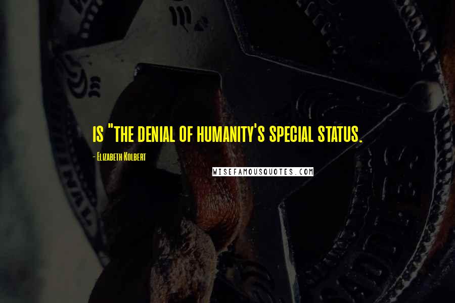 Elizabeth Kolbert Quotes: is "the denial of humanity's special status.