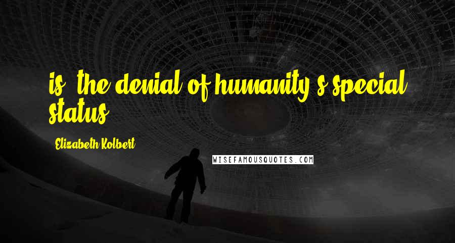 Elizabeth Kolbert Quotes: is "the denial of humanity's special status.