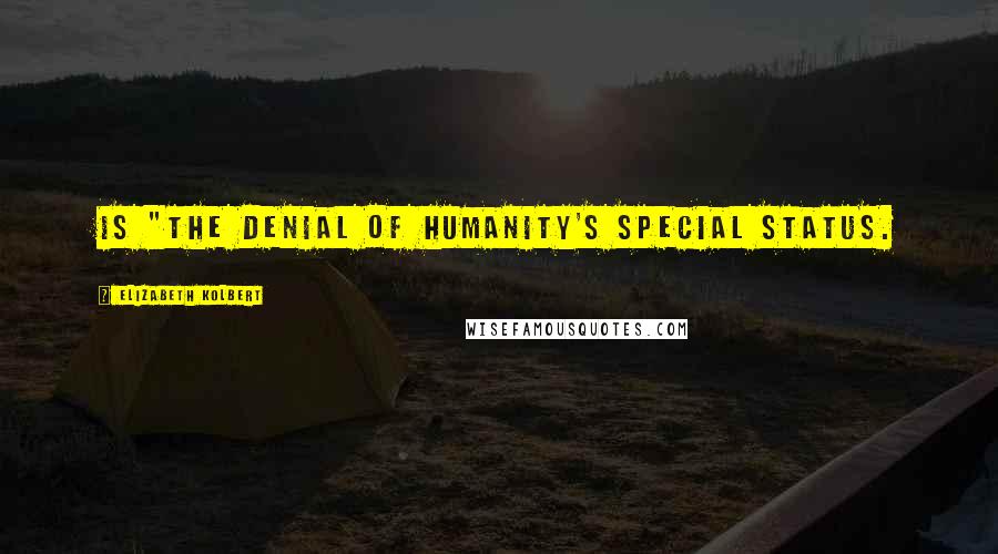 Elizabeth Kolbert Quotes: is "the denial of humanity's special status.