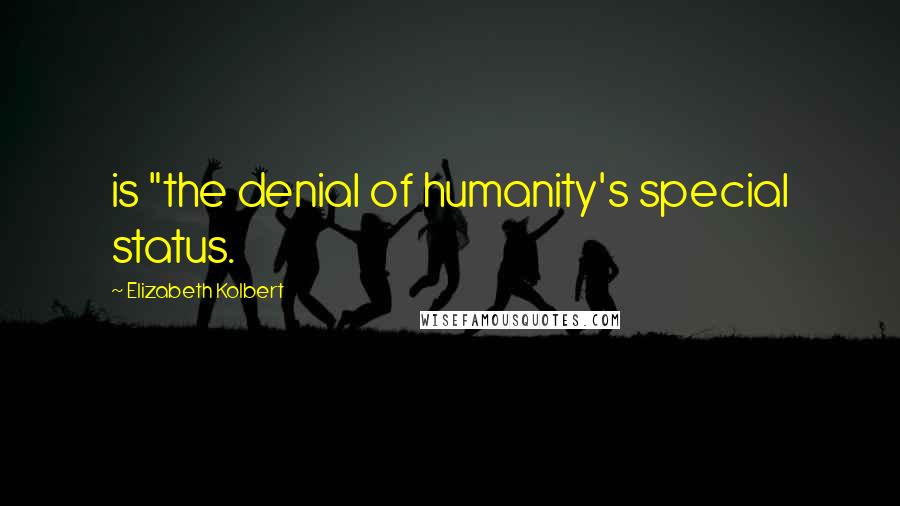 Elizabeth Kolbert Quotes: is "the denial of humanity's special status.