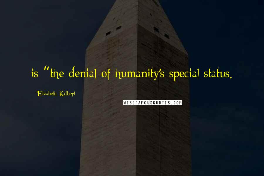 Elizabeth Kolbert Quotes: is "the denial of humanity's special status.