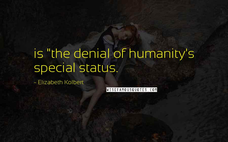 Elizabeth Kolbert Quotes: is "the denial of humanity's special status.