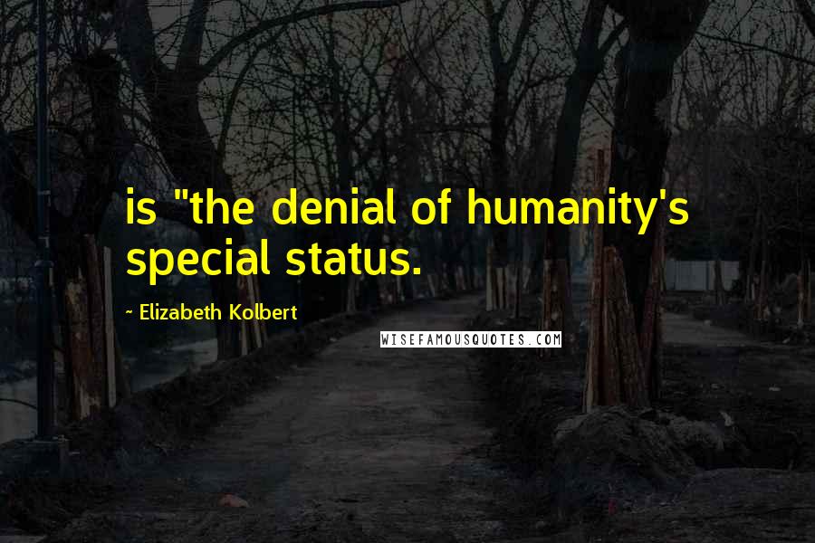Elizabeth Kolbert Quotes: is "the denial of humanity's special status.