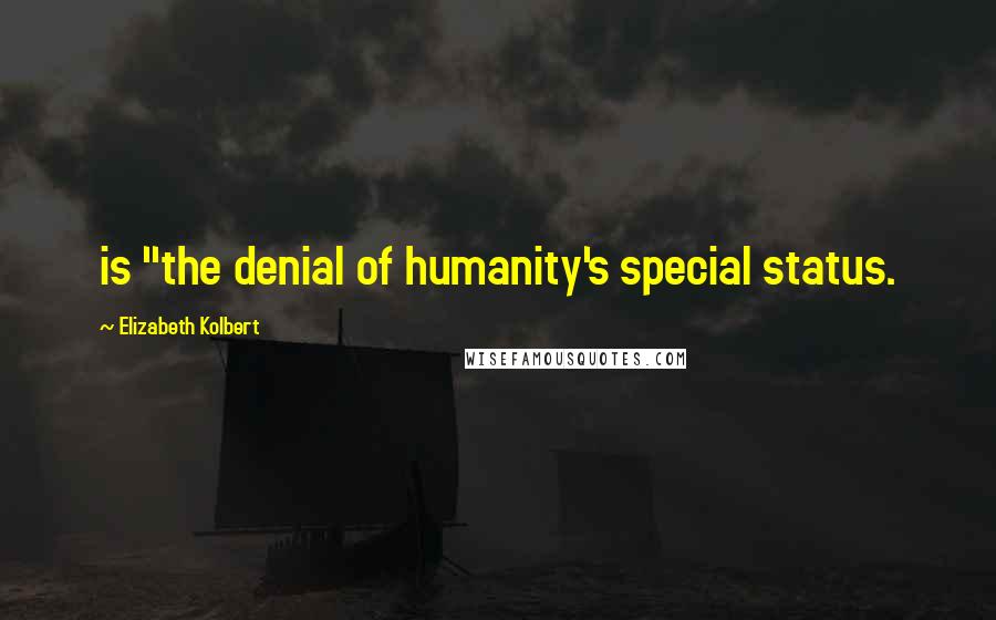 Elizabeth Kolbert Quotes: is "the denial of humanity's special status.
