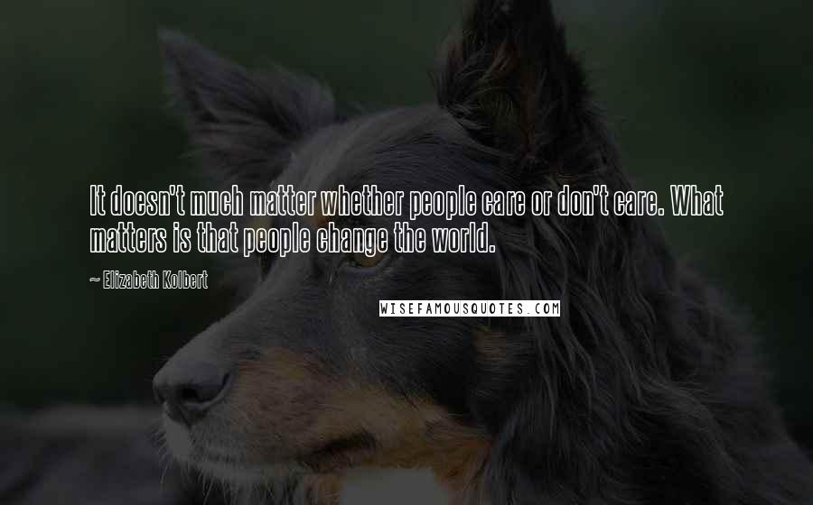 Elizabeth Kolbert Quotes: It doesn't much matter whether people care or don't care. What matters is that people change the world.