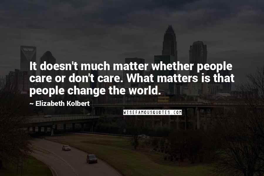 Elizabeth Kolbert Quotes: It doesn't much matter whether people care or don't care. What matters is that people change the world.