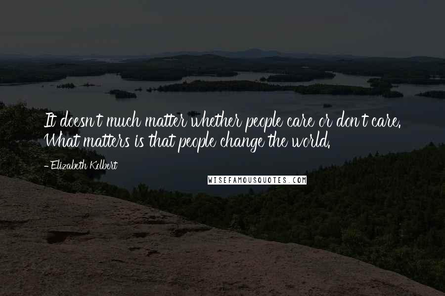 Elizabeth Kolbert Quotes: It doesn't much matter whether people care or don't care. What matters is that people change the world.