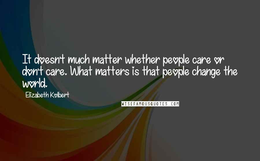 Elizabeth Kolbert Quotes: It doesn't much matter whether people care or don't care. What matters is that people change the world.