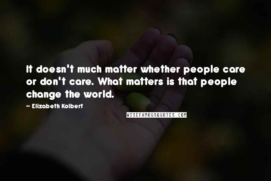 Elizabeth Kolbert Quotes: It doesn't much matter whether people care or don't care. What matters is that people change the world.