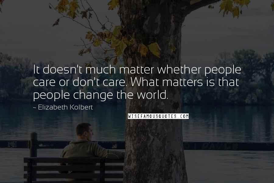 Elizabeth Kolbert Quotes: It doesn't much matter whether people care or don't care. What matters is that people change the world.