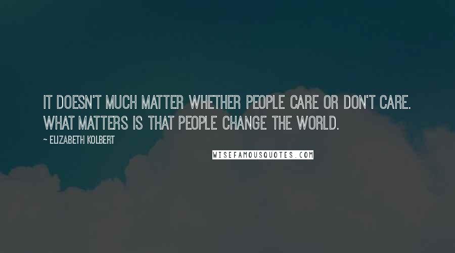 Elizabeth Kolbert Quotes: It doesn't much matter whether people care or don't care. What matters is that people change the world.