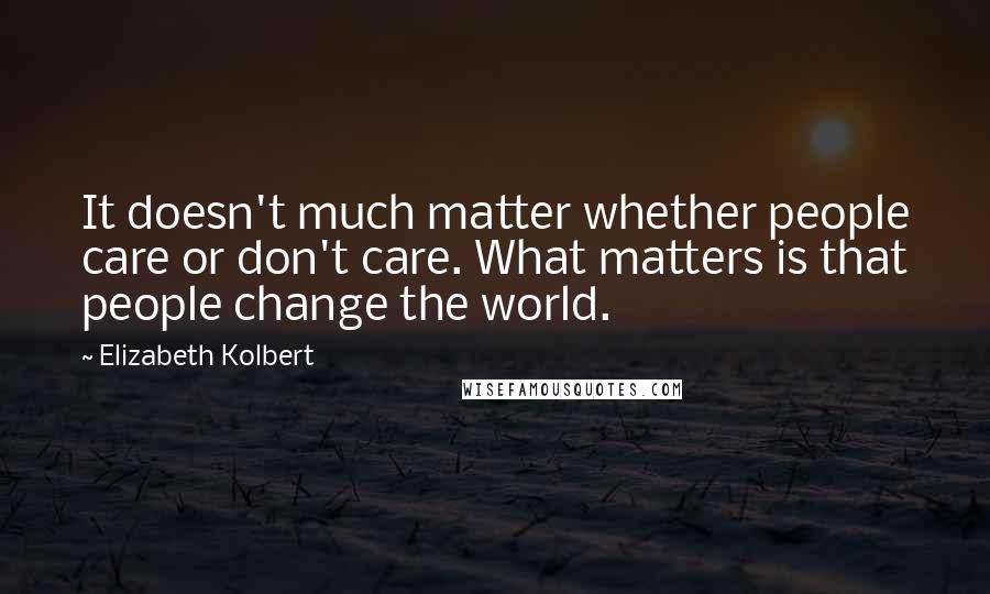 Elizabeth Kolbert Quotes: It doesn't much matter whether people care or don't care. What matters is that people change the world.