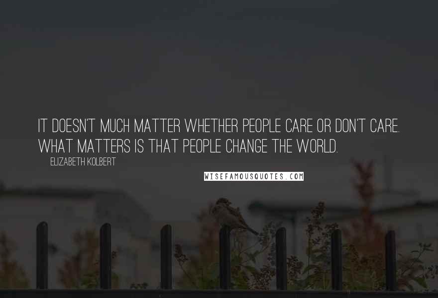 Elizabeth Kolbert Quotes: It doesn't much matter whether people care or don't care. What matters is that people change the world.