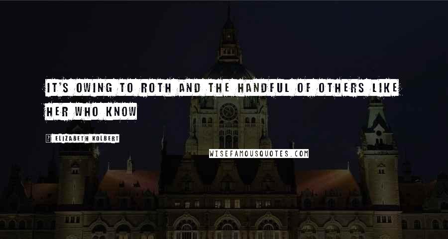 Elizabeth Kolbert Quotes: It's owing to Roth and the handful of others like her who know