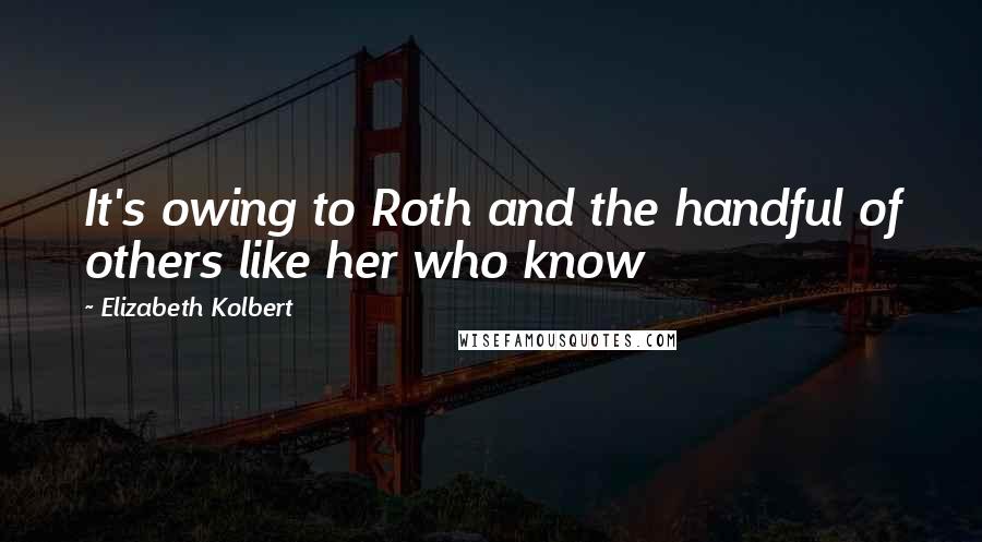 Elizabeth Kolbert Quotes: It's owing to Roth and the handful of others like her who know