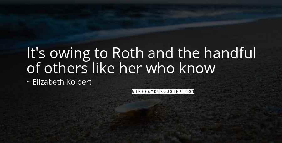 Elizabeth Kolbert Quotes: It's owing to Roth and the handful of others like her who know