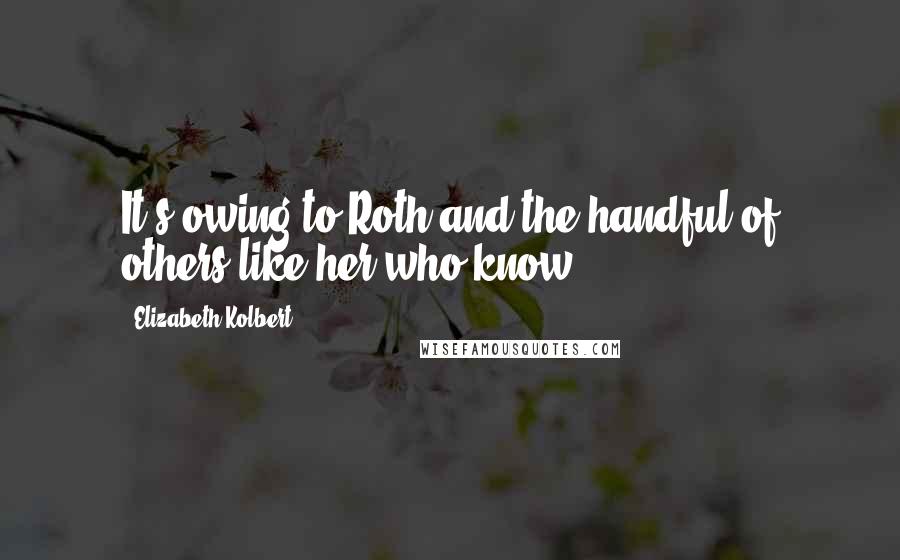 Elizabeth Kolbert Quotes: It's owing to Roth and the handful of others like her who know