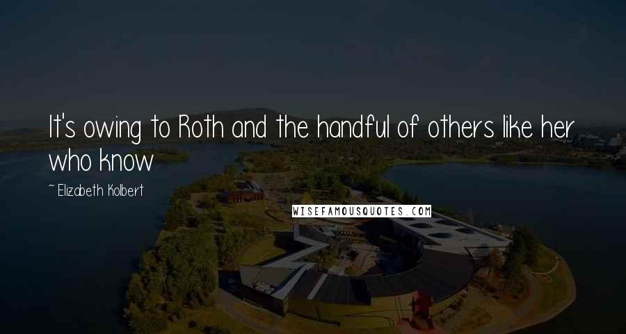 Elizabeth Kolbert Quotes: It's owing to Roth and the handful of others like her who know