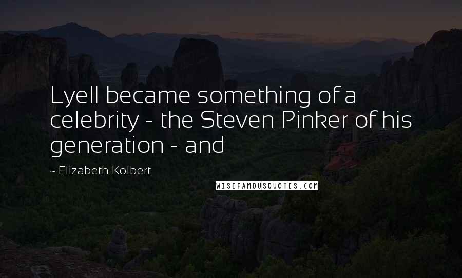 Elizabeth Kolbert Quotes: Lyell became something of a celebrity - the Steven Pinker of his generation - and