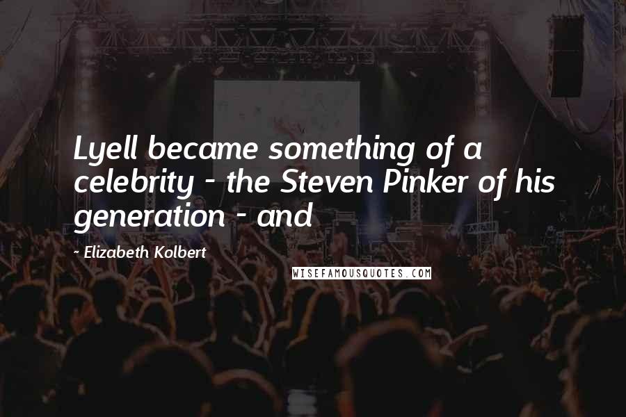 Elizabeth Kolbert Quotes: Lyell became something of a celebrity - the Steven Pinker of his generation - and