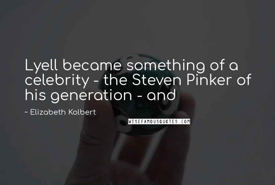 Elizabeth Kolbert Quotes: Lyell became something of a celebrity - the Steven Pinker of his generation - and