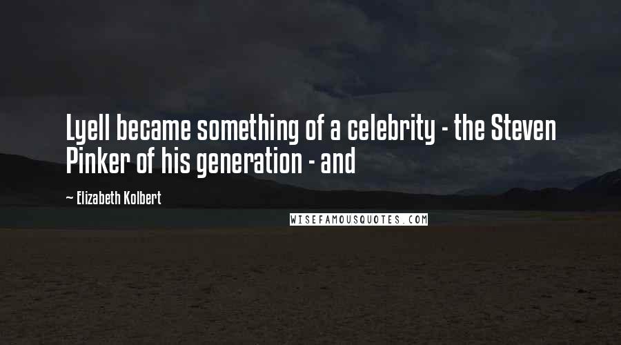 Elizabeth Kolbert Quotes: Lyell became something of a celebrity - the Steven Pinker of his generation - and