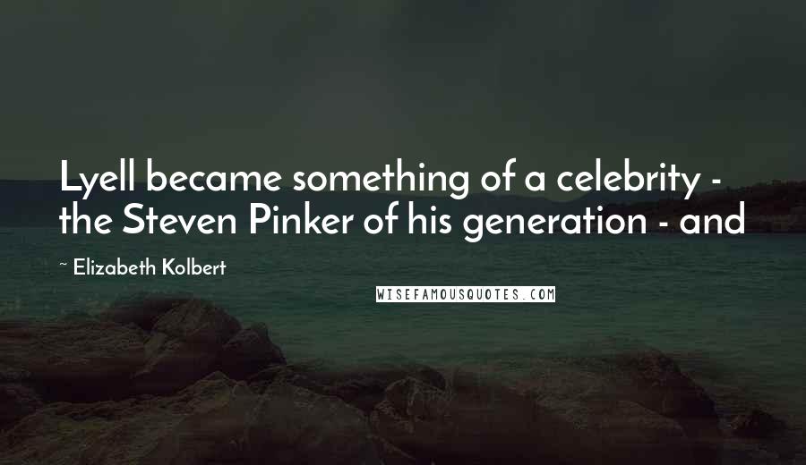 Elizabeth Kolbert Quotes: Lyell became something of a celebrity - the Steven Pinker of his generation - and