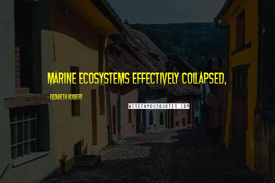 Elizabeth Kolbert Quotes: Marine ecosystems effectively collapsed,