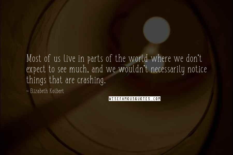 Elizabeth Kolbert Quotes: Most of us live in parts of the world where we don't expect to see much, and we wouldn't necessarily notice things that are crashing.