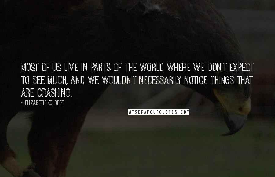 Elizabeth Kolbert Quotes: Most of us live in parts of the world where we don't expect to see much, and we wouldn't necessarily notice things that are crashing.