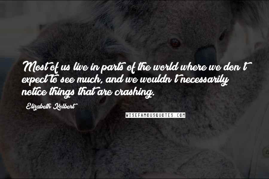 Elizabeth Kolbert Quotes: Most of us live in parts of the world where we don't expect to see much, and we wouldn't necessarily notice things that are crashing.